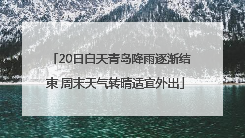 20日白天青岛降雨逐渐结束 周末天气转晴适宜外出